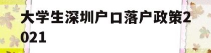 大学生深圳户口落户政策2021(本科生深圳入户条件2021新规定)