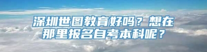 深圳世图教育好吗？想在那里报名自考本科呢？