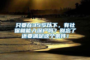 只要在35岁以下，有社保就能入深户吗？别忘了还要满足这个条件！