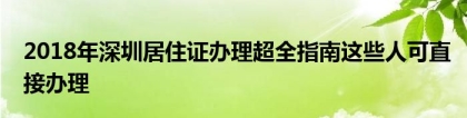 2018年深圳居住证办理超全指南这些人可直接办理