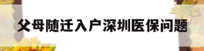 父母随迁入户深圳医保问题(深圳父母随迁入户后社保和医保怎么办？)