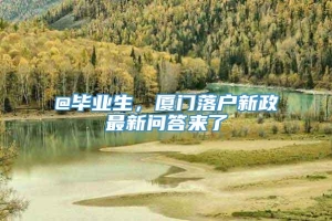 @毕业生，厦门落户新政最新问答来了→