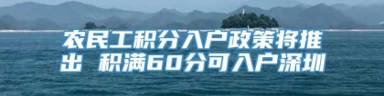 农民工积分入户政策将推出 积满60分可入户深圳