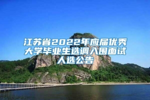 江苏省2022年应届优秀大学毕业生选调入围面试人选公告