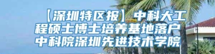 【深圳特区报】中科大工程硕士博士培养基地落户中科院深圳先进技术学院