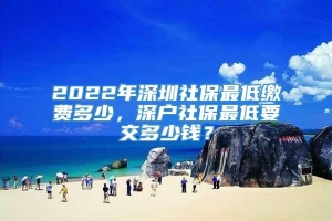 2022年深圳社保最低缴费多少，深户社保最低要交多少钱？