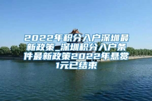 2022年积分入户深圳最新政策_深圳积分入户条件最新政策2022年悬赏1元已结束