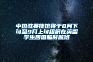 中国驻英使馆将于8月下旬至9月上旬组织在英留学生回国临时航班