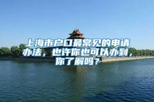 上海市户口最常见的申请办法，也许你也可以办到，你了解吗？