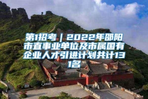 第1招考｜2022年邵阳市直事业单位及市属国有企业人才引进计划共计131名