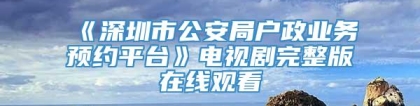 《深圳市公安局户政业务预约平台》电视剧完整版在线观看