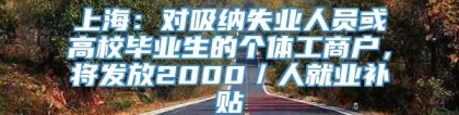 上海：对吸纳失业人员或高校毕业生的个体工商户，将发放2000／人就业补贴