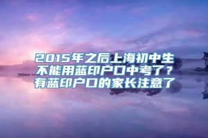 2015年之后上海初中生不能用蓝印户口中考了？有蓝印户口的家长注意了