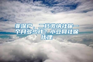 非深户，二档缴纳社保一个月多少钱？小豆网社保代理