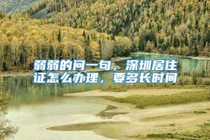 弱弱的问一句，深圳居住证怎么办理，要多长时间