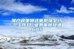 深户政策随迁审批缩至15个工作日 业务审批提速60%