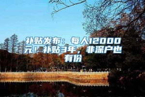 补贴发布：每人12000元！补贴3年，非深户也有份