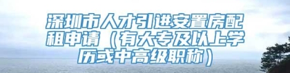 深圳市人才引进安置房配租申请（有大专及以上学历或中高级职称）