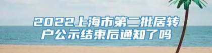 2022上海市第二批居转户公示结束后通知了吗