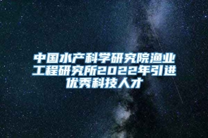 中国水产科学研究院渔业工程研究所2022年引进优秀科技人才