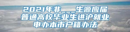 2021年非___生源应届普通高校毕业生进沪就业申办本市户籍办法