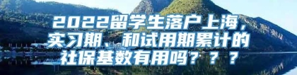 2022留学生落户上海，实习期、和试用期累计的社保基数有用吗？？？