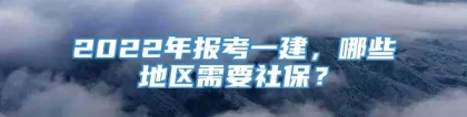 2022年报考一建，哪些地区需要社保？