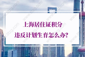 2021年上海居住证积分违反计划生育怎么办？