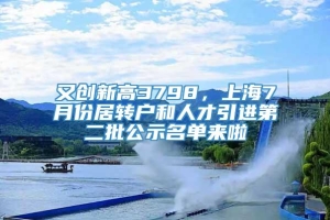 又创新高3798，上海7月份居转户和人才引进第二批公示名单来啦