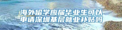 海外留学应届毕业生可以申请深圳基层就业补贴吗