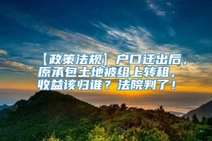 【政策法规】户口迁出后，原承包土地被组上转租，收益该归谁？法院判了！