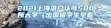 2021上海落户认可500所大学（出国留学生早看）