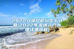 2022入深户积分怎么计算(2022年深圳入户办理详细流程)