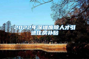 2022年深圳废除人才引进住房补贴