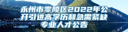 永州市零陵区2022年公开引进高学历和急需紧缺专业人才公告