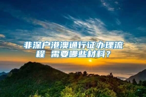 非深户港澳通行证办理流程 需要哪些材料？