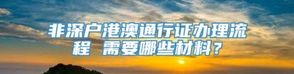 非深户港澳通行证办理流程 需要哪些材料？