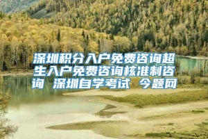 深圳积分入户免费咨询超生入户免费咨询核准制咨询 深圳自学考试 今题网