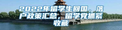 2022年留学生回国，落户政策汇总，留学党抓紧收藏