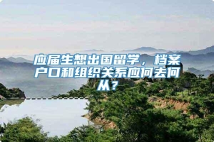 应届生想出国留学，档案户口和组织关系应何去何从？