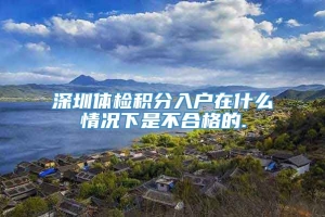 深圳体检积分入户在什么情况下是不合格的.