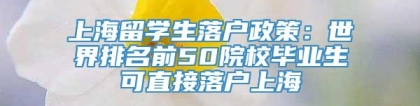 上海留学生落户政策：世界排名前50院校毕业生可直接落户上海
