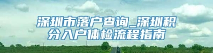 深圳市落户查询_深圳积分入户体检流程指南