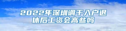 2022年深圳调干入户退休后工资会高些吗