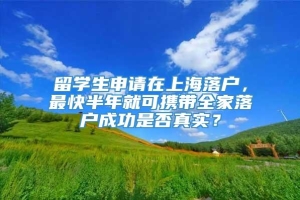 留学生申请在上海落户，最快半年就可携带全家落户成功是否真实？