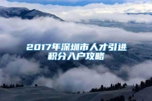 2017年深圳市人才引进积分入户攻略