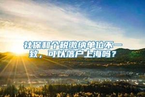 社保和个税缴纳单位不一致，可以落户上海吗？