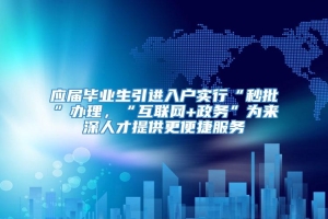 应届毕业生引进入户实行“秒批”办理，“互联网+政务”为来深人才提供更便捷服务