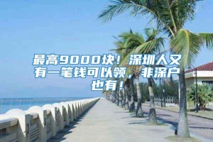 最高9000块！深圳人又有一笔钱可以领，非深户也有！