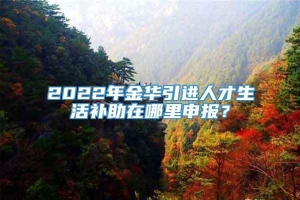 2022年金华引进人才生活补助在哪里申报？